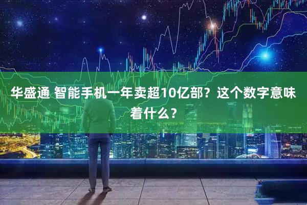 华盛通 智能手机一年卖超10亿部？这个数字意味着什么？