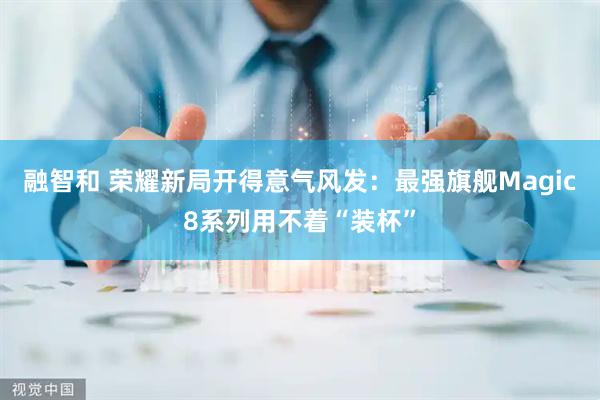 融智和 荣耀新局开得意气风发：最强旗舰Magic8系列用不着“装杯”