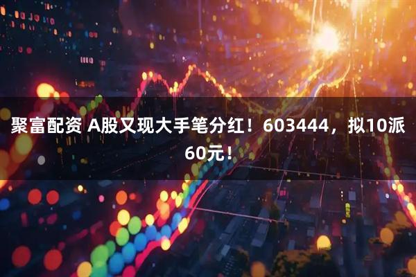 聚富配资 A股又现大手笔分红!603444,拟10派60元!