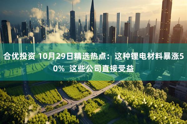 合优投资 10月29日精选热点:这种锂电材料暴涨50% 这些公司直接受益