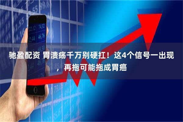 驰盈配资 胃溃疡千万别硬扛！这4个信号一出现，再拖可能拖成胃癌