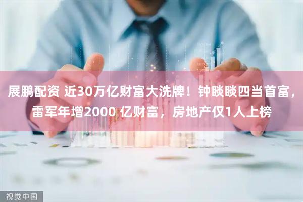 展鹏配资 近30万亿财富大洗牌!钟睒睒四当首富,雷军年增2000 亿财富,房地产仅1人上榜