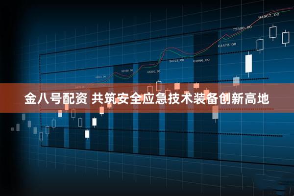 金八号配资 共筑安全应急技术装备创新高地