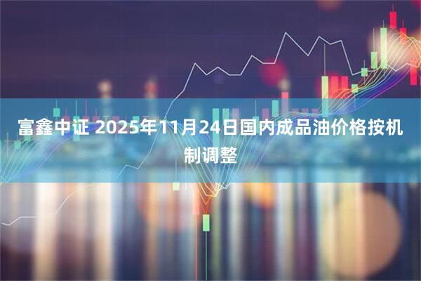 富鑫中证 2025年11月24日国内成品油价格按机制调整