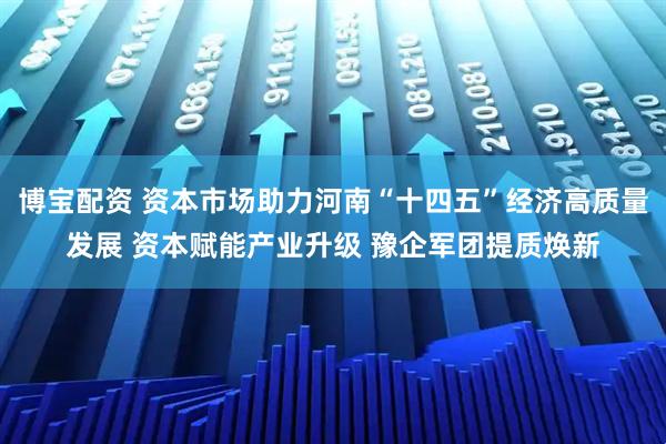 博宝配资 资本市场助力河南“十四五”经济高质量发展 资本赋能产业升级 豫企军团提质焕新