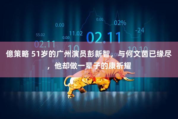 億策略 51岁的广州演员彭新智，与何文茵已缘尽，他却做一辈子的康祈耀