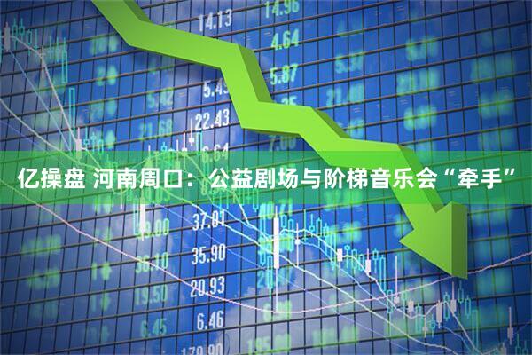 亿操盘 河南周口：公益剧场与阶梯音乐会“牵手”