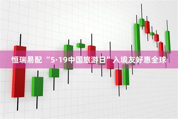 恒瑞易配 “5·19中国旅游日”入境友好惠全球